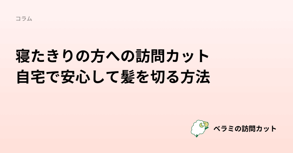 寝たきりの方への訪問カット｜自宅で安心して髪を切る方法