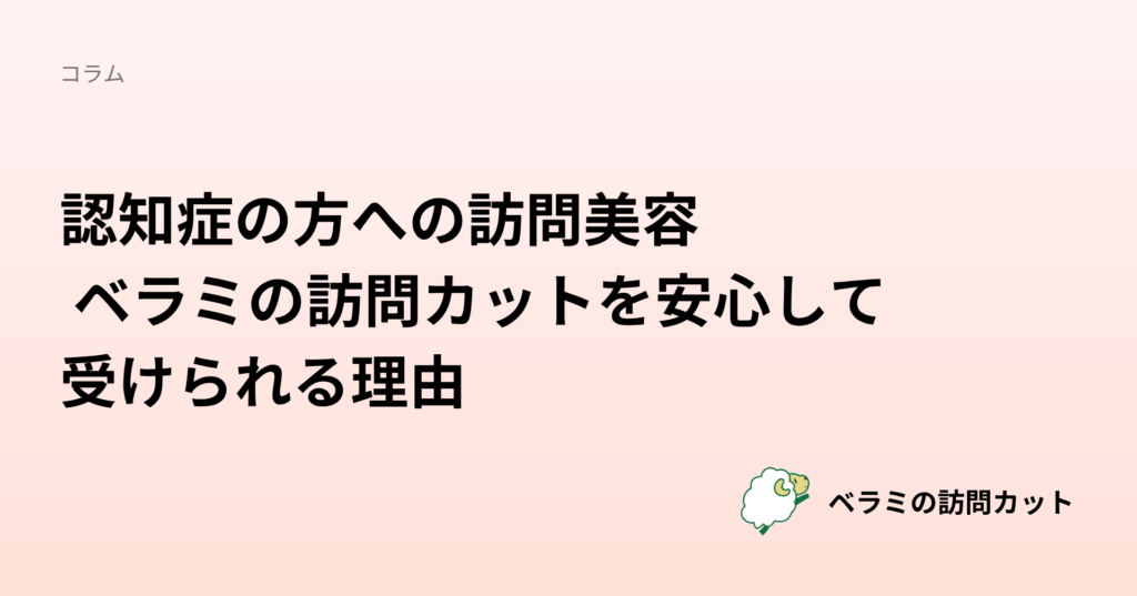 認知症の方への訪問美容 ベラミの訪問カットを安心して受けられる理由